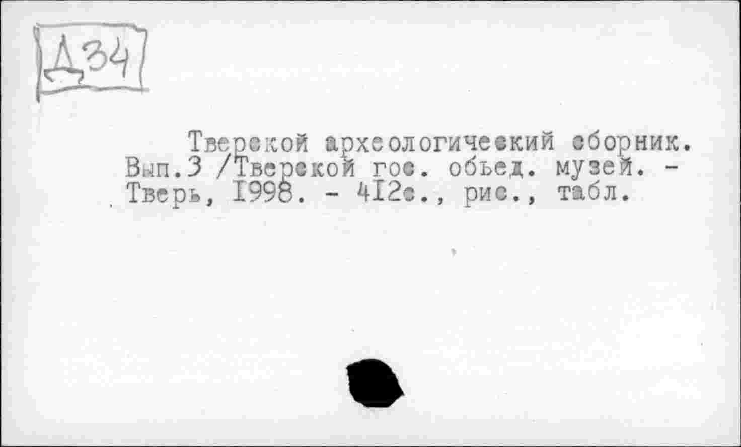 ﻿І-iE
Тверской археологический сборник. Вып.З /Тверской гос. обьед. музей. -Тверь, 1998. - 412«., рис., табл.